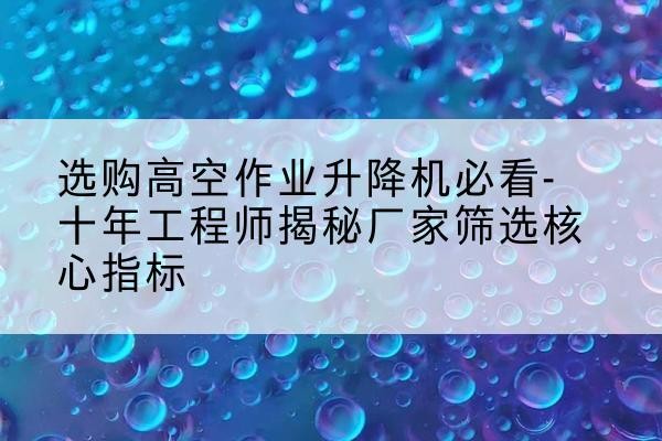 攸县高空作业升降机厂家推荐-选购高空作业升降机必看-十年工程师揭秘厂家筛选核心指标