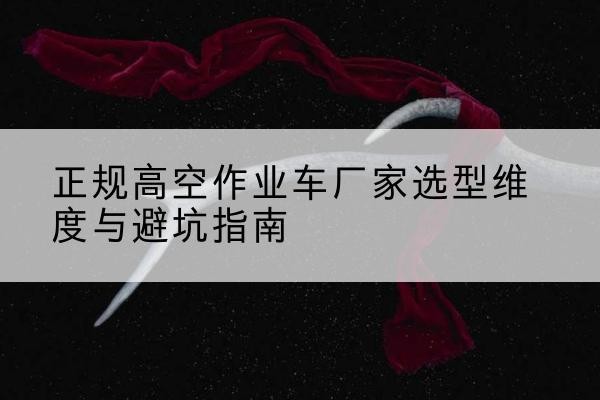 攸县高空作业车厂家-正规选型维度与避坑指南
