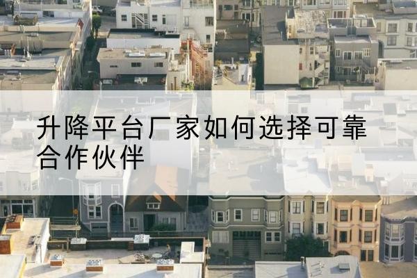 攸县升降平台厂家-如何选择可靠合作伙伴
