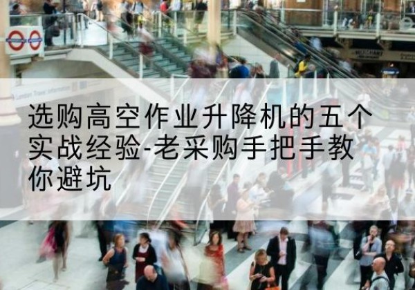 攸县高空作业升降机厂家-选购高空作业升降机的五个实战经验-老采购手把手教你避坑