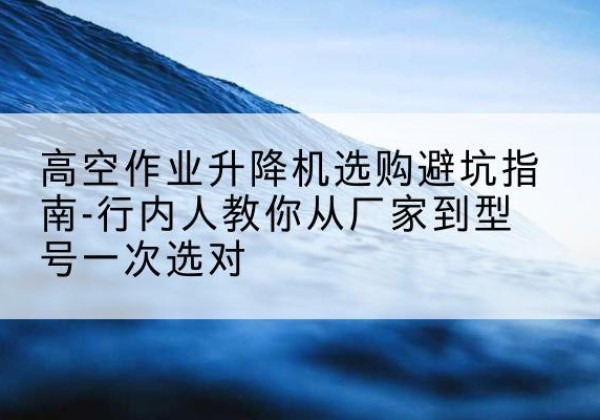 攸县升降平台厂家-高空作业升降机选购避坑指南-行内人教你从厂家到型号一次选对