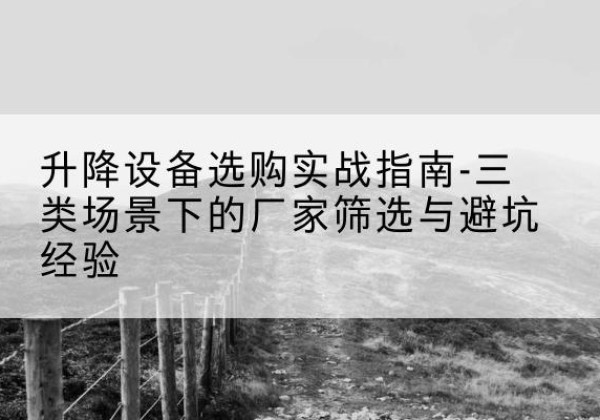 攸县移动式升降机厂家推荐-升降设备选购实战指南-三类场景下的厂家筛选与避坑经验