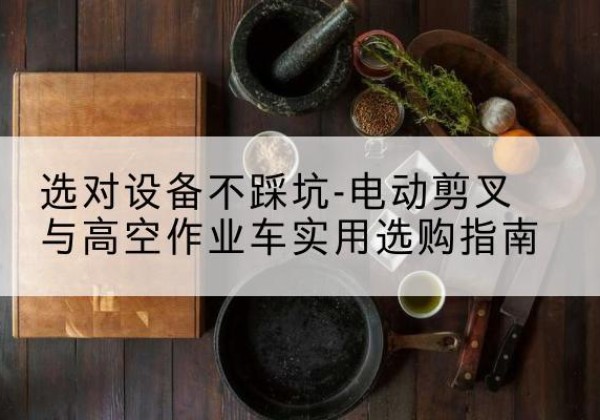 攸县电动剪叉升降平台怎么选-选对设备不踩坑-电动剪叉与高空作业车实用选购指南