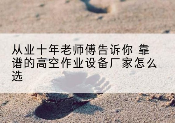 攸县高空作业升降机厂家推荐-从业十年老师傅告诉你 靠谱的高空作业设备厂家怎么选