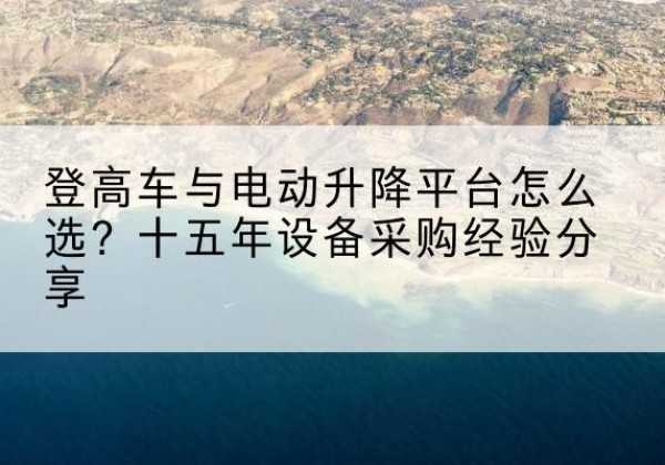 攸县登高车厂家厂家-登高车与电动升降平台怎么选？十五年设备采购经验分享