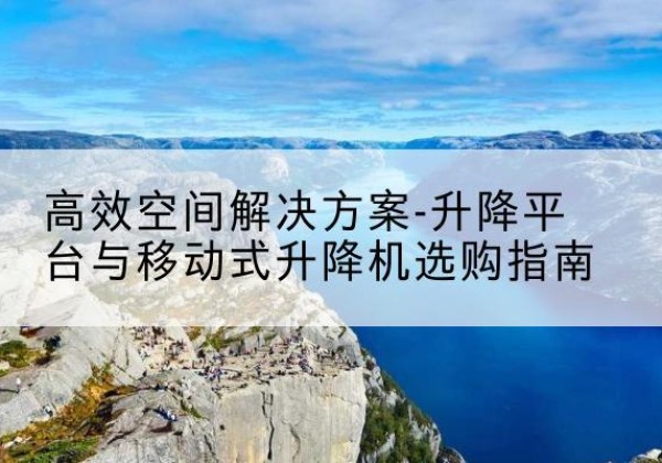 攸县升降平台厂家-*空间解决方案-升降平台与移动式升降机选购指南