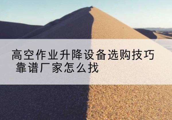 攸县电动升降平台厂家推荐-高空作业升降设备选购技巧 靠谱厂家怎么找