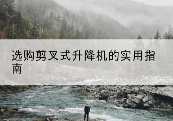 攸县剪叉式升降机怎么选-选购剪叉式升降机的实用指南