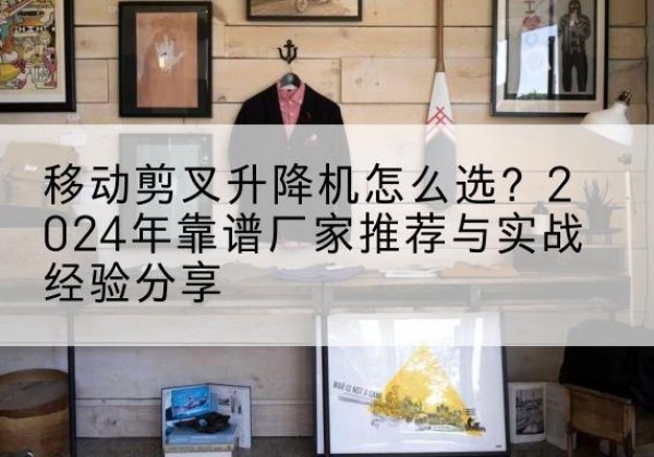 攸县升降平台厂家推荐-移动剪叉升降机怎么选？2024年靠谱厂家推荐与实战经验分享