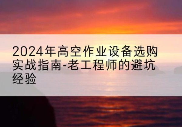 攸县高空作业升降机厂家推荐-2024年高空作业设备选购实战指南-老工程师的避坑经验