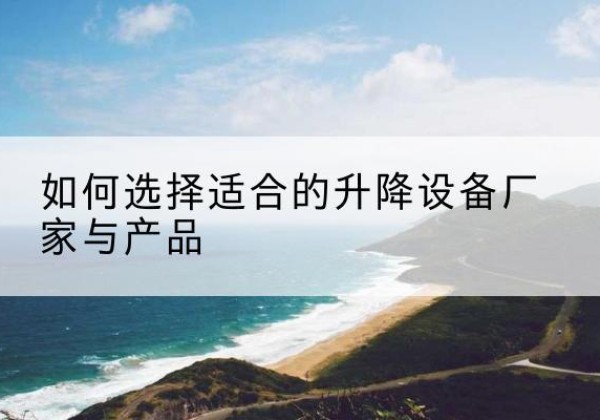 攸县电动升降平台厂家-如何选择适合的升降设备厂家与产品