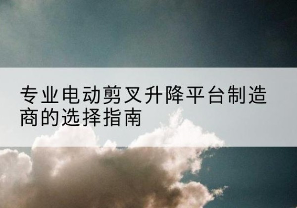 攸县电动剪叉升降平台厂家-专业电动剪叉升降平台制造商的选择指南
