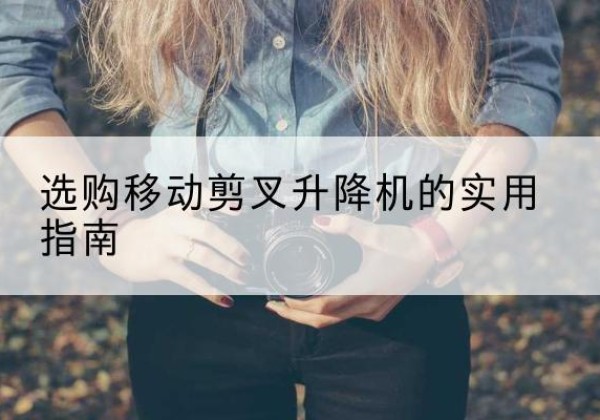 攸县移动剪叉升降机怎么选-选购移动剪叉升降机的实用指南