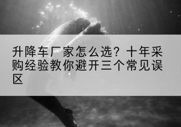 攸县升降车厂家-怎么选？十年采购经验教你避开三个常见误区