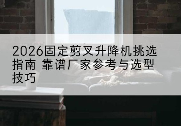 攸县固定剪叉升降机厂家推荐-2026固定剪叉升降机挑选指南 靠谱厂家参考与选型技巧