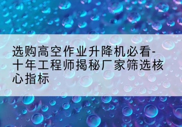 攸县高空作业升降机厂家推荐-选购高空作业升降机必看-十年工程师揭秘厂家筛选核心指标