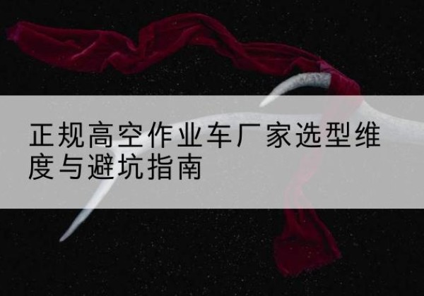 攸县高空作业车厂家-正规选型维度与避坑指南