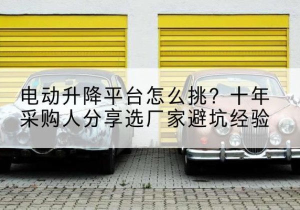 攸县电动升降平台厂家-电动升降平台怎么挑？十年采购人分享选厂家避坑经验