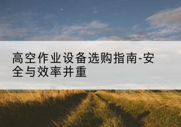 攸县登高车怎么选-高空作业设备选购指南-安全与效率并重