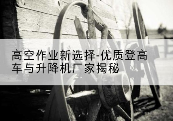 攸县登高车厂家-高空作业新选择-优质登高车与升降机厂家揭秘